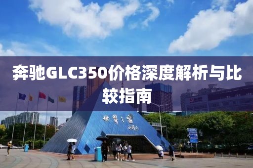 奔馳GLC350價(jià)格深度解析與比較指南