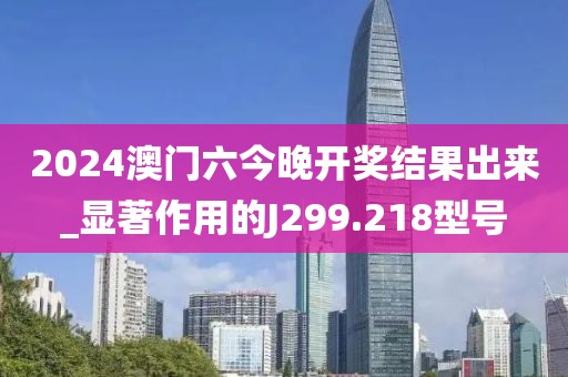 2024澳門六今晚開(kāi)獎(jiǎng)結(jié)果出來(lái)_顯著作用的J299.218型號(hào)