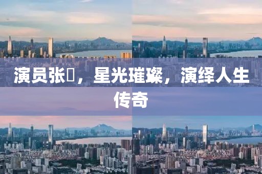 演員張玥，星光璀璨，演繹人生傳奇