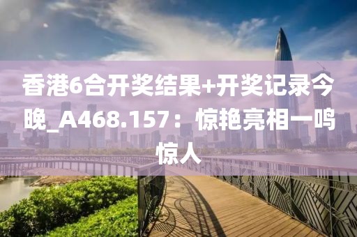 香港6合開獎(jiǎng)結(jié)果+開獎(jiǎng)記錄今晚_A468.157：驚艷亮相一鳴驚人