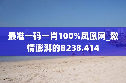最準(zhǔn)一碼一肖100%鳳凰網(wǎng)_激情澎湃的B238.414