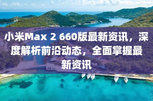 小米Max 2 660版最新資訊，深度解析前沿動態(tài)，全面掌握最新資訊