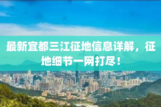 最新宜都三江征地信息詳解，征地細(xì)節(jié)一網(wǎng)打盡！