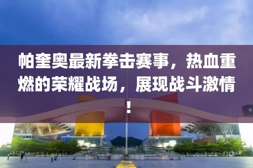 帕奎奧最新拳擊賽事，熱血重燃的榮耀戰(zhàn)場，展現(xiàn)戰(zhàn)斗激情！