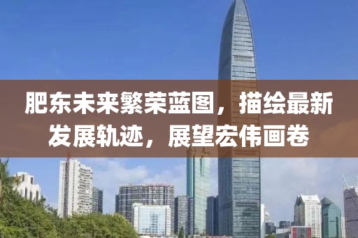 肥東未來繁榮藍圖，描繪最新發(fā)展軌跡，展望宏偉畫卷