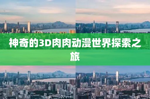 神奇的3D肉肉動(dòng)漫世界探索之旅