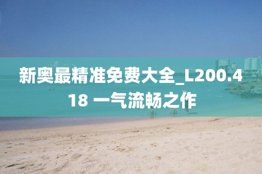 新奧最精準(zhǔn)免費(fèi)大全_L200.418 一氣流暢之作
