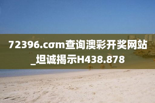 72396.cσm查詢澳彩開獎網(wǎng)站_坦誠揭示H438.878
