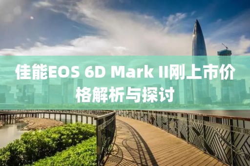 佳能EOS 6D Mark II剛上市價(jià)格解析與探討