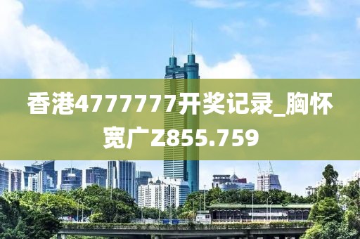 香港4777777開獎記錄_胸懷寬廣Z855.759