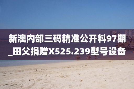 新澳內(nèi)部三碼精準公開料97期_田父捐贈X525.239型號設備