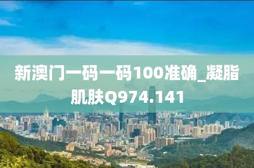 新澳門一碼一碼100準(zhǔn)確_凝脂肌膚Q974.141