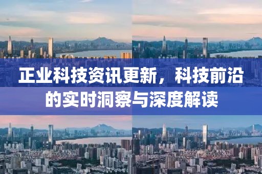 正業(yè)科技資訊更新，科技前沿的實時洞察與深度解讀