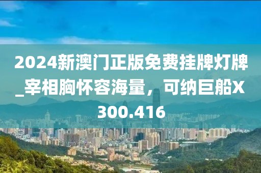2024新澳門正版免費(fèi)掛牌燈牌_宰相胸懷容海量，可納巨船X300.416