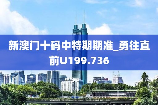 新澳門十碼中特期期準(zhǔn)_勇往直前U199.736