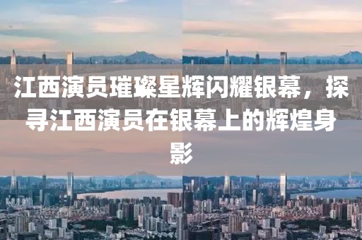 江西演員璀璨星輝閃耀銀幕，探尋江西演員在銀幕上的輝煌身影