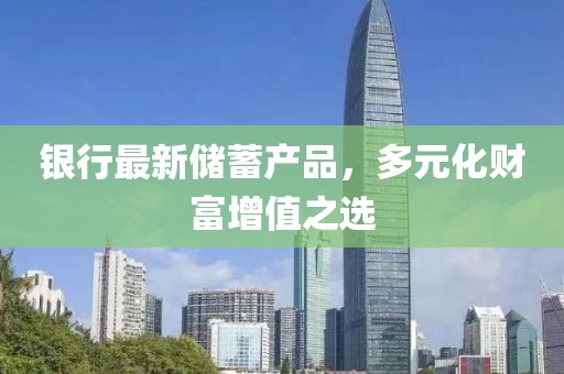 銀行最新儲(chǔ)蓄產(chǎn)品，多元化財(cái)富增值之選