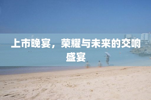 上市晚宴，榮耀與未來的交響盛宴