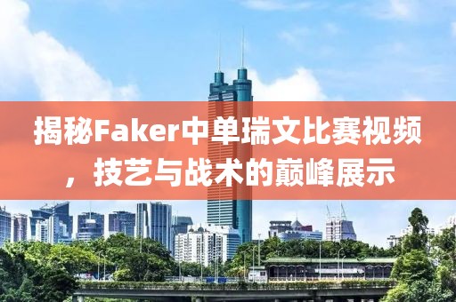 揭秘Faker中單瑞文比賽視頻，技藝與戰(zhàn)術(shù)的巔峰展示