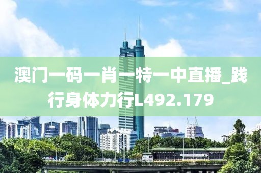 澳門一碼一肖一特一中直播_踐行身體力行L492.179