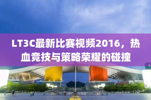 LT3C最新比賽視頻2016，熱血競(jìng)技與策略榮耀的碰撞