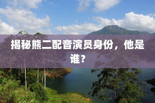 揭秘熊二配音演員身份，他是誰(shuí)？