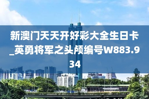 新澳門天天開好彩大全生日卡_英勇將軍之頭顱編號(hào)W883.934