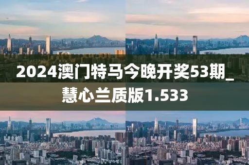 2024澳門特馬今晚開獎(jiǎng)53期_慧心蘭質(zhì)版1.533