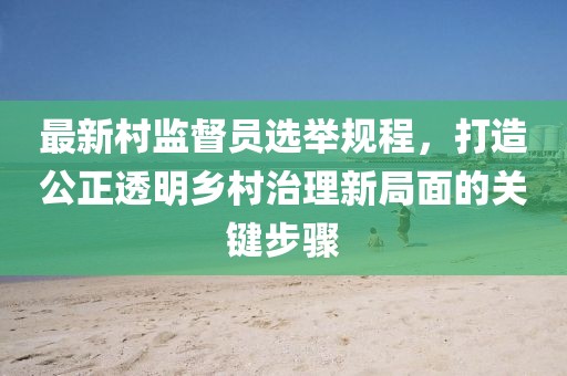 最新村監(jiān)督員選舉規(guī)程，打造公正透明鄉(xiāng)村治理新局面的關(guān)鍵步驟