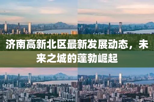 濟(jì)南高新北區(qū)最新發(fā)展動(dòng)態(tài)，未來(lái)之城的蓬勃崛起