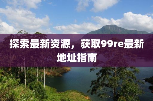 探索最新資源，獲取99re最新地址指南