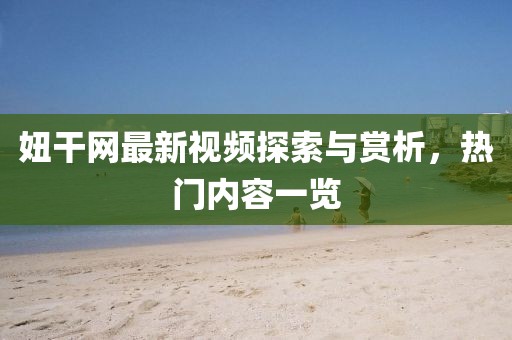 妞干網(wǎng)最新視頻探索與賞析，熱門(mén)內(nèi)容一覽