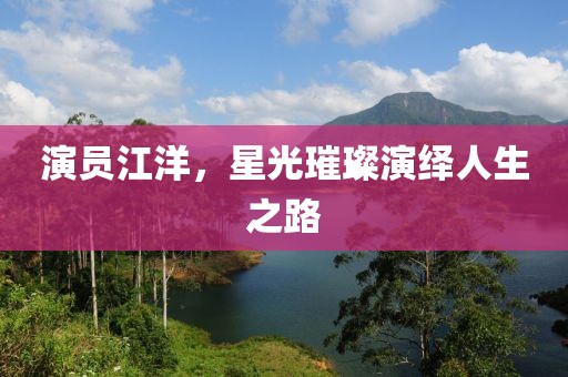 演員江洋，星光璀璨演繹人生之路