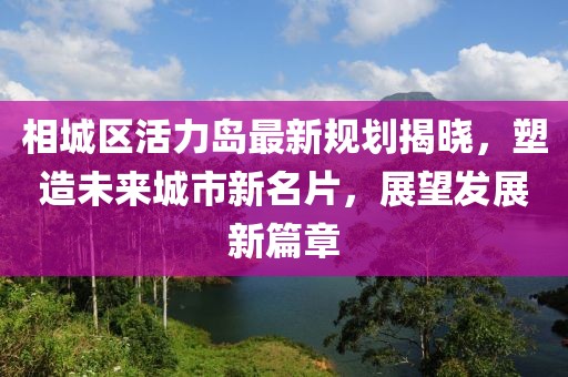 相城區(qū)活力島最新規(guī)劃揭曉，塑造未來(lái)城市新名片，展望發(fā)展新篇章