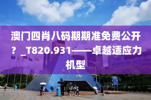澳門四肖八碼期期準(zhǔn)免費(fèi)公開？_T820.931——卓越適應(yīng)力機(jī)型