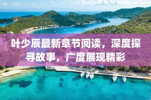 葉少辰最新章節(jié)閱讀，深度探尋故事，廣度展現(xiàn)精彩