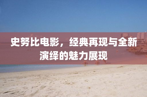 史努比電影，經(jīng)典再現(xiàn)與全新演繹的魅力展現(xiàn)