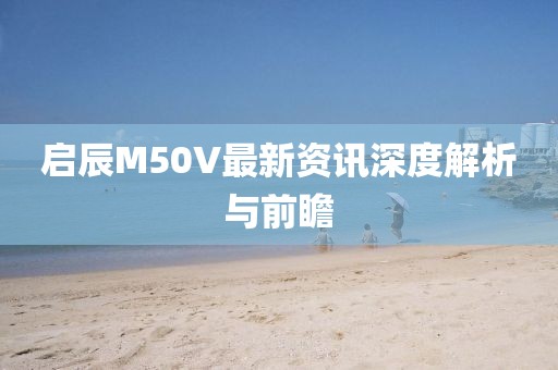 啟辰M50V最新資訊深度解析與前瞻