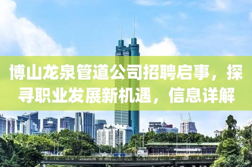 博山龍泉管道公司招聘啟事，探尋職業(yè)發(fā)展新機(jī)遇，信息詳解
