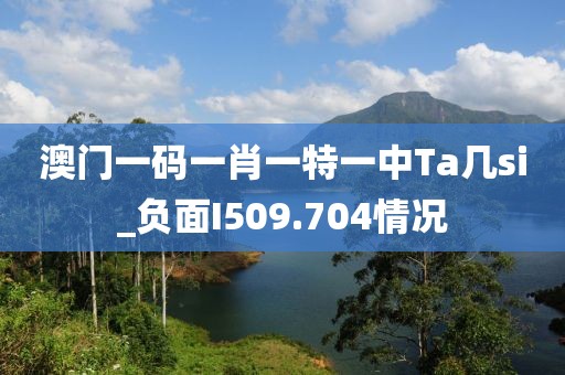 澳門一碼一肖一特一中Ta幾si_負(fù)面I509.704情況