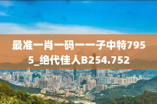 最準(zhǔn)一肖一碼一一子中特7955_絕代佳人B254.752