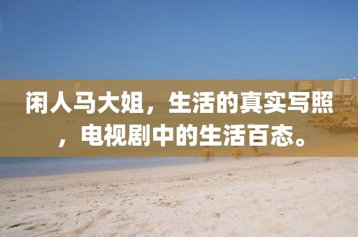 閑人馬大姐，生活的真實寫照，電視劇中的生活百態(tài)。
