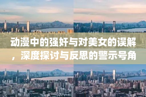 動(dòng)漫中的強(qiáng)奸與對(duì)美女的誤解，深度探討與反思的警示號(hào)角
