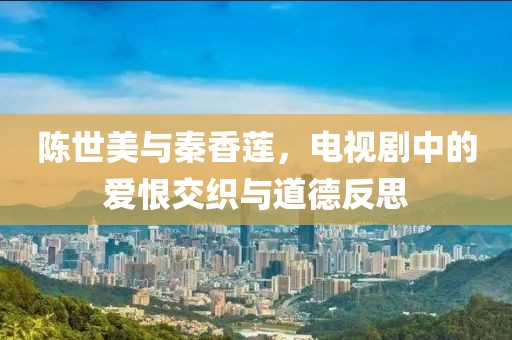 陳世美與秦香蓮，電視劇中的愛恨交織與道德反思