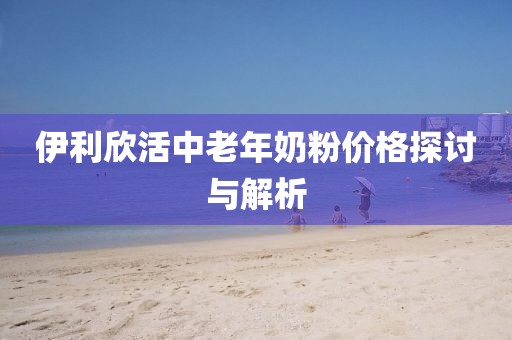 伊利欣活中老年奶粉價格探討與解析