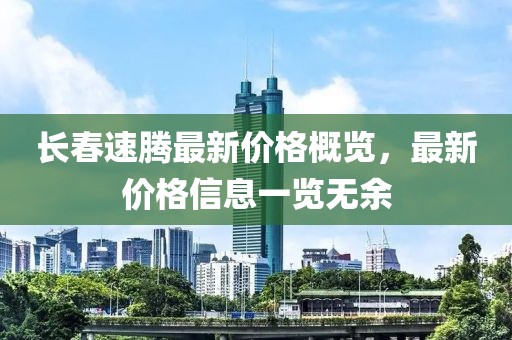 長(zhǎng)春速騰最新價(jià)格概覽，最新價(jià)格信息一覽無(wú)余