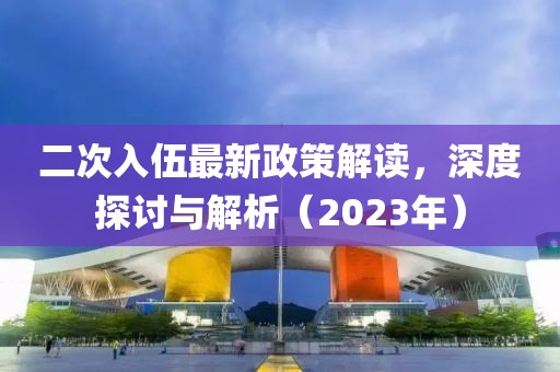二次入伍最新政策解讀，深度探討與解析（2023年）