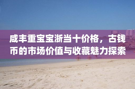 咸豐重寶寶浙當(dāng)十價(jià)格，古錢幣的市場(chǎng)價(jià)值與收藏魅力探索