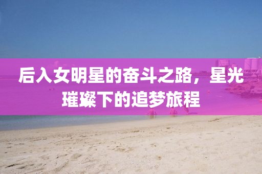 后入女明星的奮斗之路，星光璀璨下的追夢(mèng)旅程