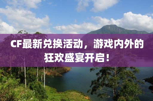 CF最新兌換活動(dòng)，游戲內(nèi)外的狂歡盛宴開啟！